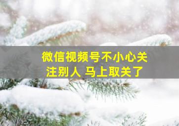 微信视频号不小心关注别人 马上取关了